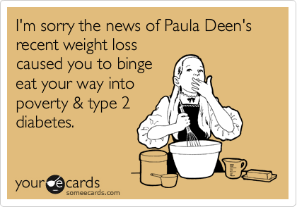 I'm sorry the news of Paula Deen's recent weight loss
caused you to binge
eat your way into
poverty & type 2
diabetes.