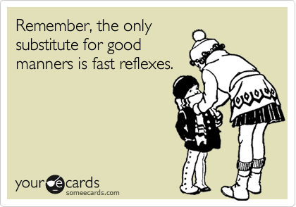 Remember, the only
substitute for good
manners is fast reflexes.