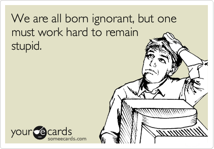 We are all born ignorant, but one must work hard to remain
stupid.