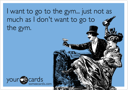 I want to go to the gym... just not as much as I don't want to go to
the gym.