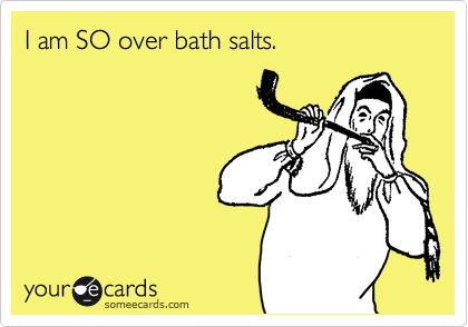 I am SO over bath salts.