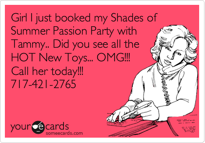 Girl I just booked my Shades of
Summer Passion Party with
Tammy.. Did you see all the
HOT New Toys... OMG!!!
Call her today!!!
717-421-2765
