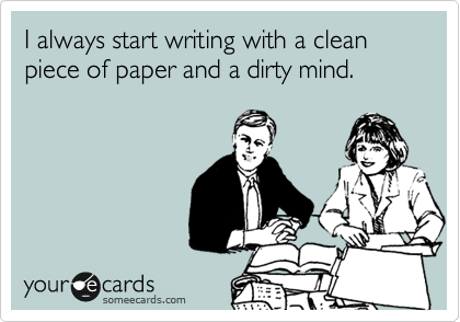 I always start writing with a clean piece of paper and a dirty mind.