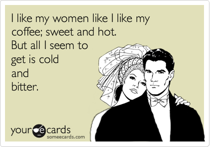 I like my women like I like my coffee; sweet and hot.
But all I seem to
get is cold
and
bitter.