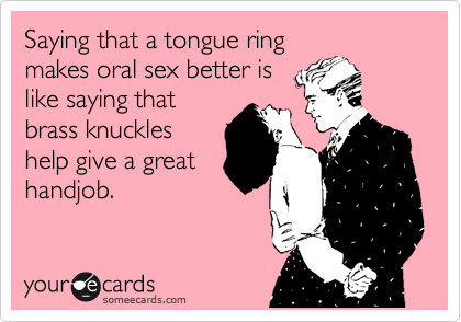Saying that a tongue ring
makes oral sex better is
like saying that
brass knuckles
help give a great
handjob.