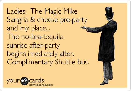 Ladies:  The Magic Mike
Sangria & cheese pre-party
and my place...
The no-bra-tequila
sunrise after-party
begins imediately after.
Complimentary Shuttle bus.