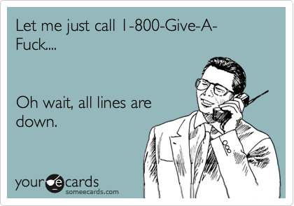 Let me just call 1-800-Give-A-Fuck.... 


Oh wait, all lines are
down.
