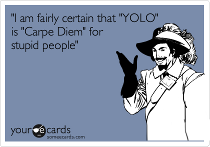 "I am fairly certain that "YOLO" 
is "Carpe Diem" for 
stupid people"