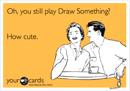 Oh, you still play Draw Something?


How cute.
