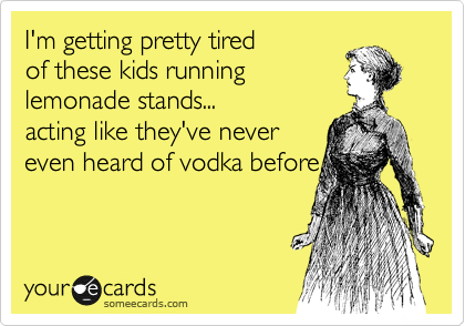 I'm getting pretty tired 
of these kids running 
lemonade stands...
acting like they've never 
even heard of vodka before.