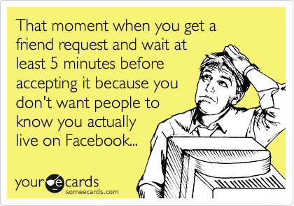 That moment when you get a friend request and wait at
least 5 minutes before
accepting it because you
don't want people to
know you actually
live on Facebook...