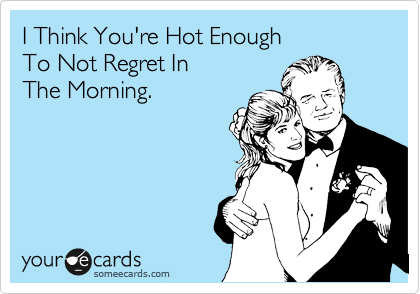 I Think You're Hot Enough
To Not Regret In
The Morning.