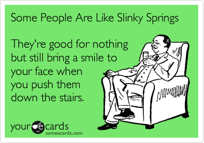 Some People Are Like Slinky Springs

They're good for nothing
but still bring a smile to
your face when
you push them
down the stairs.