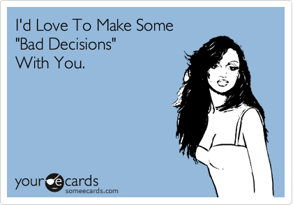 I'd Love To Make Some
"Bad Decisions"
With You.