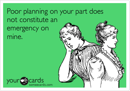 Poor planning on your part does not constitute an
emergency on
mine.