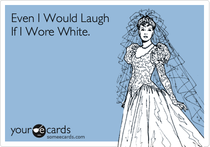 Even I Would Laugh
If I Wore White.