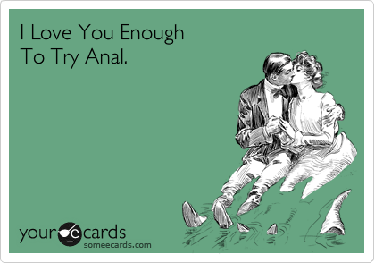 I Love You Enough
To Try Anal.