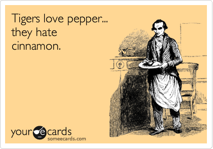 Tigers love pepper... 
they hate 
cinnamon.  