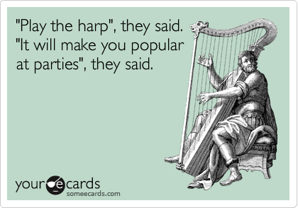 "Play the harp", they said.
"It will make you popular
at parties", they said.