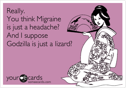 Really.
You think Migraine
is just a headache?
And I suppose
Godzilla is just a lizard?