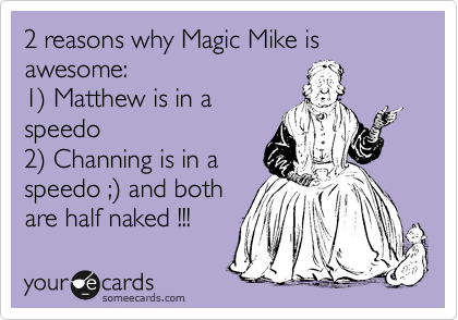 2 reasons why Magic Mike is awesome: 
1%29 Matthew is in a
speedo
2%29 Channing is in a
speedo ;%29 and both
are half naked !!!
