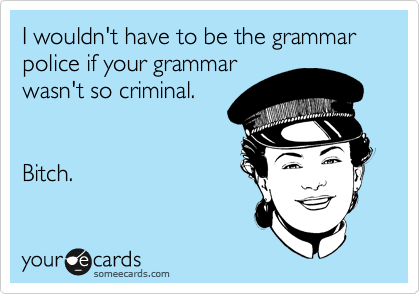 I wouldn't have to be the grammar police if your grammar
wasn't so criminal.


Bitch.