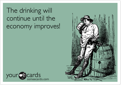 The drinking will
continue until the 
economy improves!