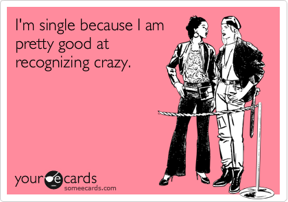 I'm single because I am
pretty good at
recognizing crazy.