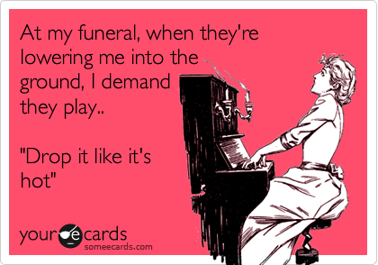 At my funeral, when they're lowering me into the
ground, I demand
they play..

"Drop it like it's
hot"
