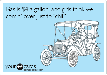 Gas is %244 a gallon, and girls think we comin' over just to "chill"