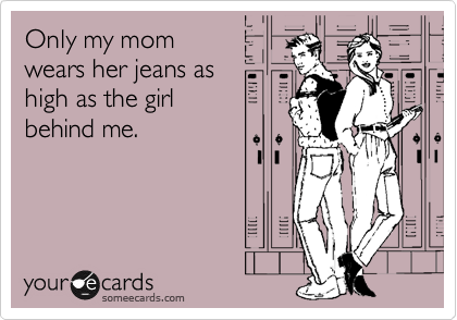 Only my mom
wears her jeans as 
high as the girl 
behind me.
