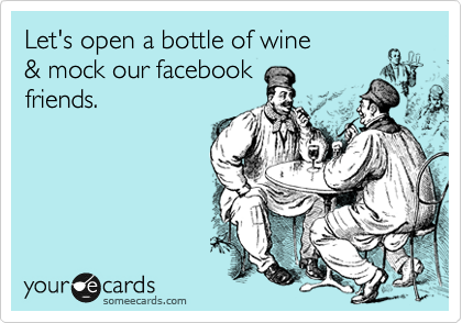 Let's open a bottle of wine
& mock our facebook
friends.