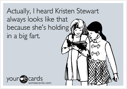 Actually, I heard Kristen Stewart always looks like that
because she's holding
in a big fart.
