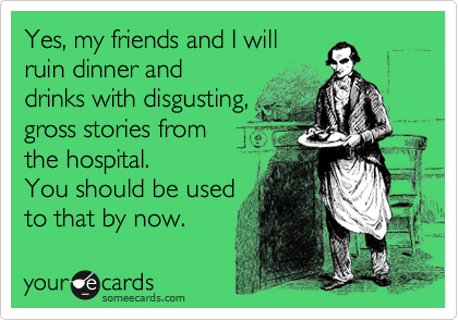 Yes, my friends and I will
ruin dinner and 
drinks with disgusting,
gross stories from 
the hospital. 
You should be used
to that by now.