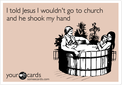 I told Jesus I wouldn't go to church and he shook my hand