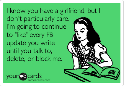 I know you have a girlfriend, but I don't particularly care.
I'm going to continue
to "like" every FB
update you write
until you talk to,
delete, or block me. 
