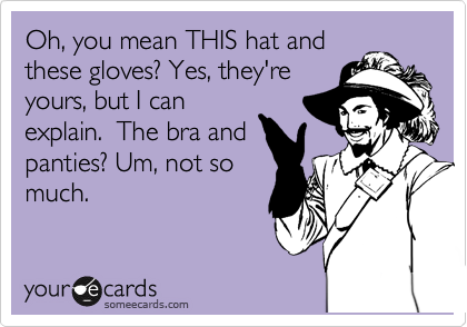 Oh, you mean THIS hat and
these gloves? Yes, they're
yours, but I can
explain.  The bra and
panties? Um, not so
much.