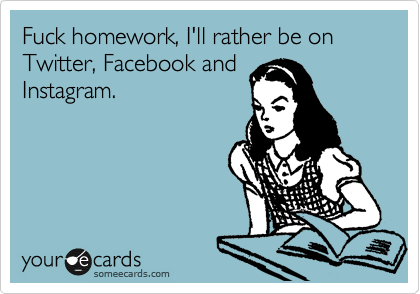 Fuck homework, I'll rather be on 
Twitter, Facebook and
Instagram.