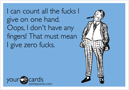 I can count all the fucks I
give on one hand. 
Oops, I don't have any
fingers! That must mean
I give zero fucks. 