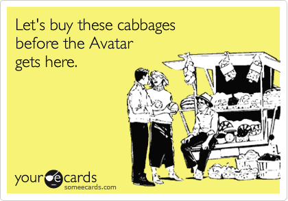 Let's buy these cabbages
before the Avatar 
gets here.