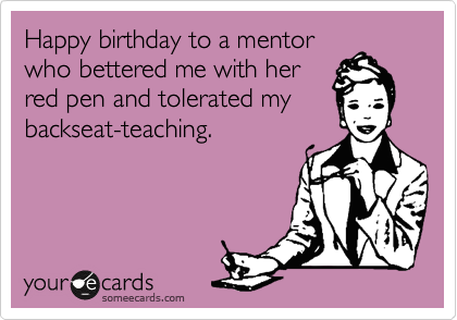 Happy birthday to a mentor
who bettered me with her
red pen and tolerated my
backseat-teaching. 