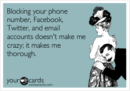 Blocking your phone
number, Facebook,
Twitter, and email
accounts doesn't make me
crazy; it makes me
thorough.