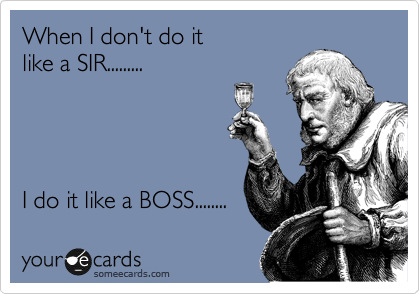 When I don't do it 
like a SIR.........




I do it like a BOSS........