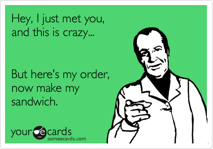 Hey, I just met you, 
and this is crazy...


But here's my order,
now make my
sandwich.