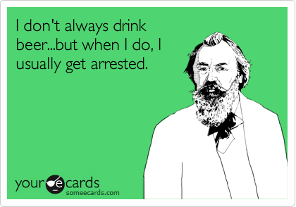 I don't always drink
beer...but when I do, I
usually get arrested.