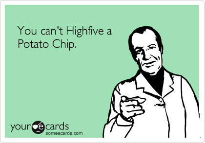   
  You can't Highfive a
  Potato Chip.