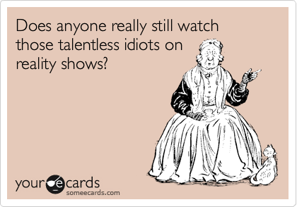 Does anyone really still watch those talentless idiots on
reality shows?