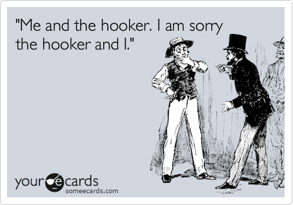 "Me and the hooker. I am sorry
the hooker and I."