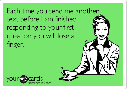 Each time you send me another
text before I am finished
responding to your first 
question you will lose a
finger.