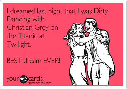 I dreamed last night that I was Dirty Dancing with
Christian Grey on
the Titanic at
Twilight.

BEST dream EVER! 